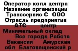 Оператор колл-центра › Название организации ­ Транссервис-С, ООО › Отрасль предприятия ­ АТС, call-центр › Минимальный оклад ­ 20 000 - Все города Работа » Вакансии   . Амурская обл.,Благовещенский р-н